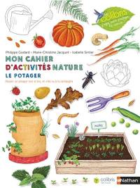 Mon cahier d'activités nature : le potager : réussir un potager bon et bio, en ville ou à la campagne