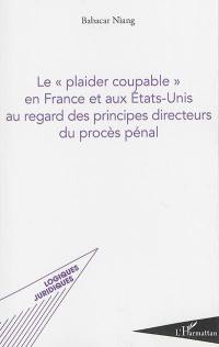Le plaider coupable en France et aux Etats-Unis au regard des principes directeurs du procès pénal