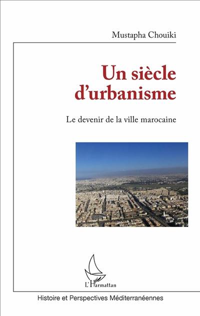 Un siècle d'urbanisme : le devenir de la ville marocaine