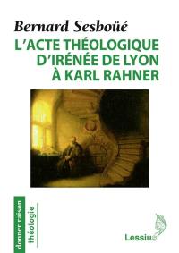 L'acte théologique d'Irénée de Lyon à Karl Rahner : les grandes créations en théologie chrétienne