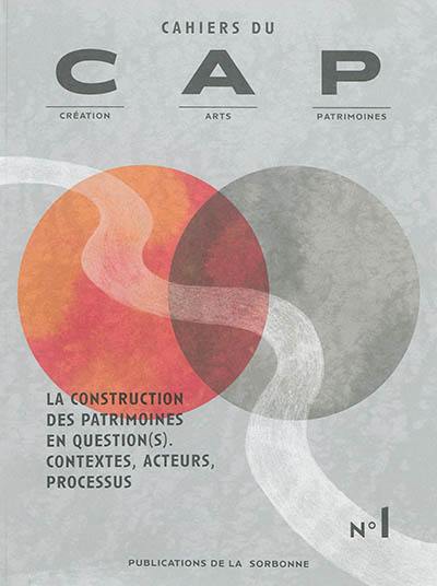 Cahiers du CAP : création, arts, patrimoines, n° 1. La construction des patrimoines en question(s) : contextes, acteurs, processus