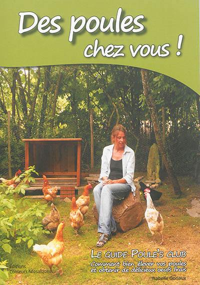 Des poules chez vous ! : le guide Poule's Club : comment bien élever vos poules et obtenir de délicieux oeufs frais