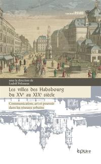 Les villes des Habsbourg du XVe au XIXe siècle : communication, art et pouvoir dans les réseaux urbains