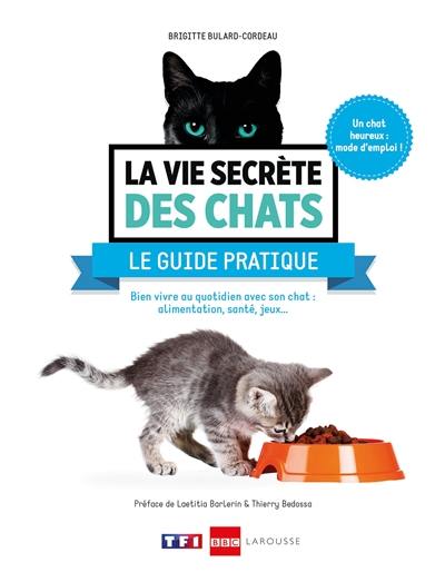 La vie secrète des chats : le guide pratique : bien vivre au quotidien avec son chat, alimentation, santé, jeux...