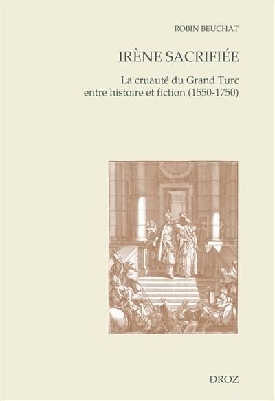 Irène sacrifiée : la cruauté du Grand Turc entre histoire et fiction (1550-1750)
