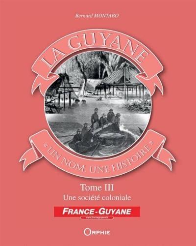 La Guyane : un nom, une histoire. Vol. 3. Une société coloniale