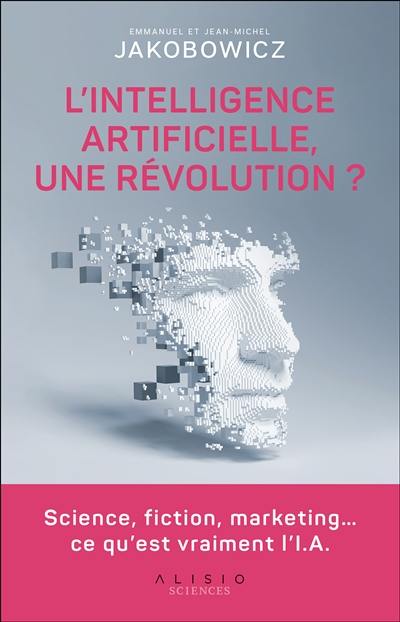 L'intelligence artificielle, une révolution ? : science, fiction, marketing... ce qu'est vraiment l'I.A.