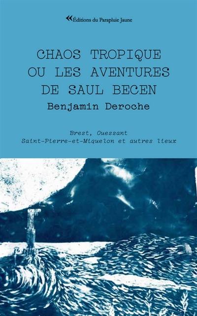 Chaos tropique ou Les aventures de Saul Becen : Brest, Ouessant, Saint-Pierre-et-Miquelon et autres lieux
