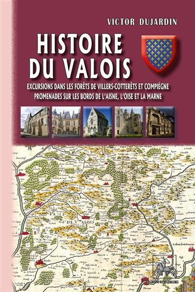 Histoire du Valois : excursions dans les forêts de Villers-Cotterêts et Compiègne, promenades sur les bords de l'Aisne, l'Oise et la Marne