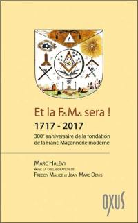 Et la FM sera ! : 1717-2017 : 300e anniversaire de la fondation de la franc-maçonnerie moderne