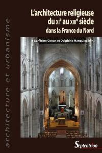 L'architecture religieuse du XIe au XIIIe siècle dans la France du Nord : actes du colloque tenu à l'Université de Lille et à l'Université d'Artois du 10 au 12 octobre 2018