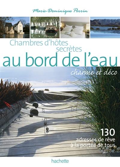 Chambres d'hôtes secrètes au bord de l'eau, charme et déco : 130 adresses de rêve à la portée de tous : 130 maisons d'hôtes et petits hôtels en France