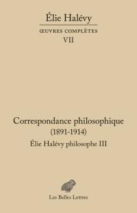 Oeuvres complètes. Vol. 7. Elie Halévy philosophe. Vol. 3. Correspondance philosophique (1891-1914) : à la recherche de la philosophie vraie