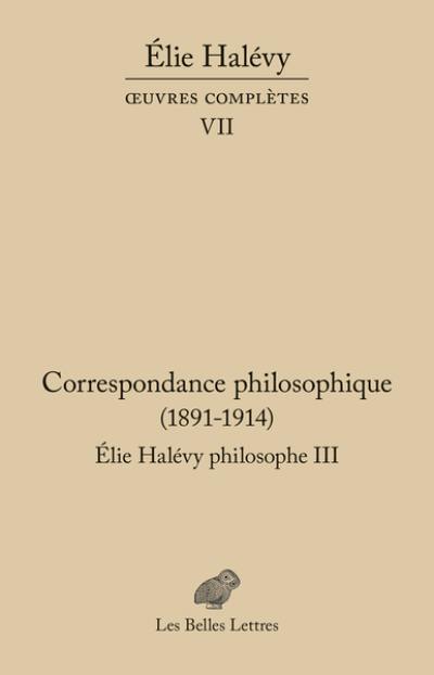 Oeuvres complètes. Vol. 7. Elie Halévy philosophe. Vol. 3. Correspondance philosophique (1891-1914) : à la recherche de la philosophie vraie