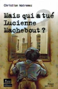 Mais qui a tué Lucienne Machebout ? : roman policier