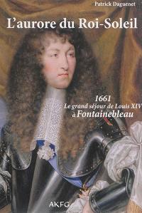 L'aurore du Roi-Soleil : 1661, le grand séjour de Louis XIV à Fontainebleau