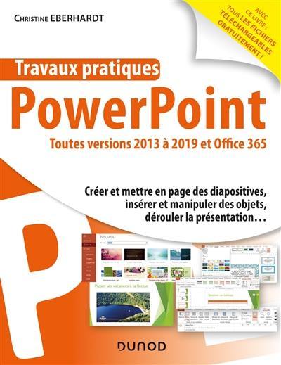 Travaux pratiques avec PowerPoint : toutes versions 2013 à 2019 et Office 365 : créer et mettre en page des diapositives, insérer et manipuler des objets, dérouler la présentation...