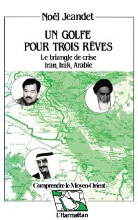 Un Golfe pour trois rêves, le triangle de crise Iran, Irak, Arabie : réflexions géostratégiques sur un quart de siècle de rapports de forces
