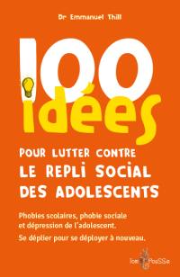 100 idées pour lutter contre le repli social des adolescents : phobies scolaires, phobie sociale et dépression de l'adolescent : se déplier pour se déployer à nouveau
