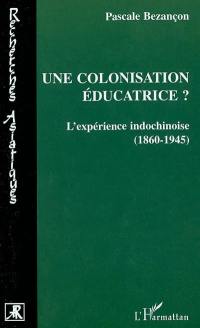 Une colonisation éducatrice ? : l'expérience indochinoise (1860-1945)