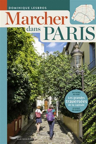Marcher dans Paris : les grandes traversées de la capitale : du nord au sud et d'est en ouest
