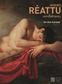 Jacques Réattu arelatensis, 1760-1833 : un rêve d'artiste