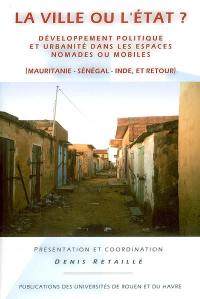 La ville ou l'Etat ? : développement politique et urbanité dans les espaces nomades ou mobiles : Mauritanie-Sénégal-Inde, et retour