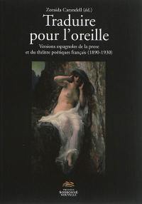 Traduire pour l'oreille : versions espagnoles de la prose et du théâtre poétiques français : 1890-1930