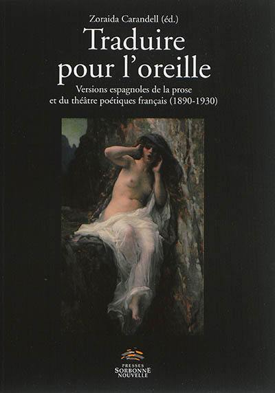 Traduire pour l'oreille : versions espagnoles de la prose et du théâtre poétiques français : 1890-1930