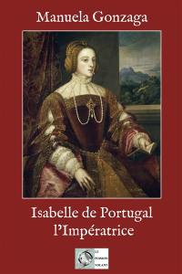 Isabelle de Portugal, l'impératrice : le pouvoir au féminin au XVIe siècle