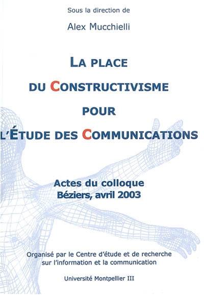 La place du constructivisme pour l'étude des communications : actes du colloque, Béziers, avril 2003