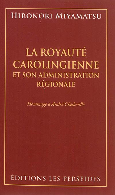 La royauté carolingienne : et son administration régionale : hommage à André Chédeville