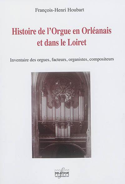 Histoire de l'orgue en Orléanais et dans le Loiret : inventaire des orgues, facteurs, organistes, compositeurs