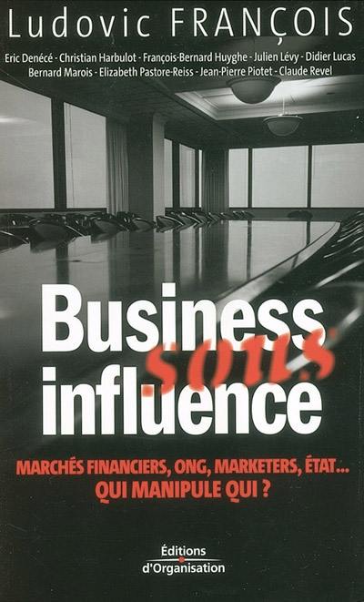 Business sous influence : marchés financiers, ONG, marketers, Etat... qui manipule qui ?