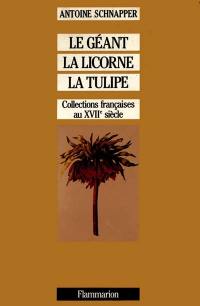 Collections et collectionneurs dans la France du XVIIe siècle. Vol. 1. Le géant, la licorne et la tulipe : histoire et histoire naturelle