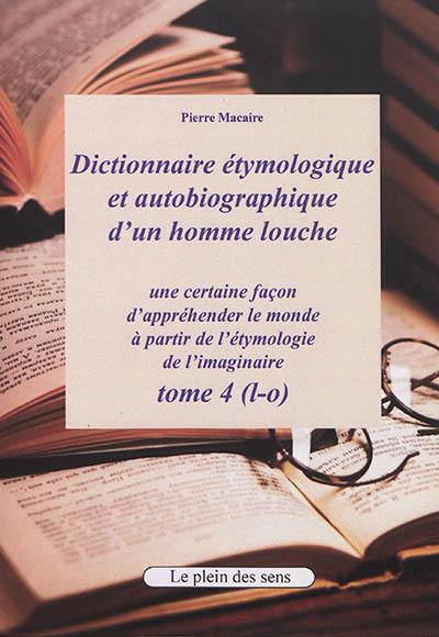 Dictionnaire étymologique et autobiographique d'un homme louche : une certaine façon d'appréhender le monde : à partir de l'étymologie de l'imaginaire. Vol. 4. L-o