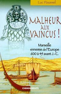Malheur aux vaincus : Marseille, ennemie de l'Europe, 600 à 49 avant J.-C.