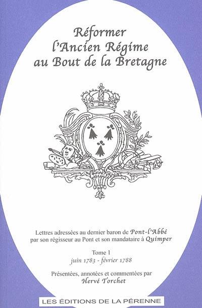 Réformer l'Ancien Régime au bout de la Bretagne : lettres adressées au dernier baron de Pont-l'Abbé par son régisseur au Pont et son mandataire à Quimper. Vol. 1. Juin 1783-février 1788