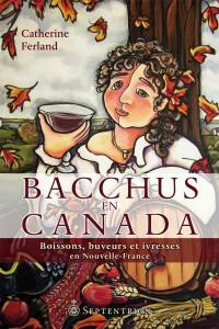 Bacchus en Canada : boissons, buveurs et ivresses en Nouvelle-France