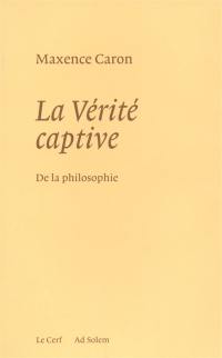 De la philosophie. Vol. 1. La vérité captive : système nouveau de la philosophie et de son histoire passée, présente et à venir