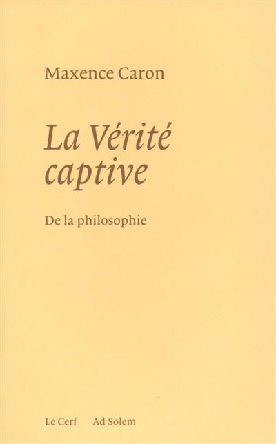 De la philosophie. Vol. 1. La vérité captive : système nouveau de la philosophie et de son histoire passée, présente et à venir