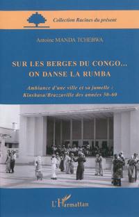 Sur les berges du Congo on danse la rumba : ambiance d'une ville et sa jumelle : Kinshasa-Brazzaville des années 50-60