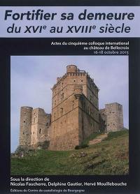 Fortifier sa demeure du XVIe au XVIIIe siècle : actes du cinquième colloque international au château de Bellecroix, 16-18 octobre 2015