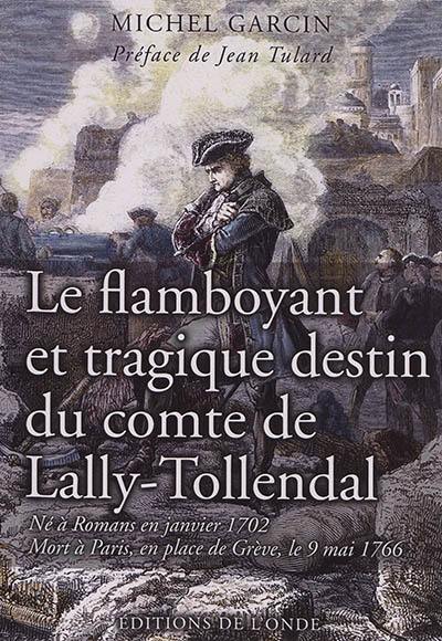 Le flamboyant et tragique destin du comte de Lally-Tollendal : né à Romans en janvier 1702, mort à Paris, en place de Grève, le 9 mai 1766 : récit biographique