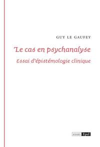 Le cas en psychanalyse : essai d'épistémologie clinique