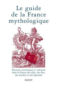 Le guide de la France mythologique : parcours touristiques et culturels dans la France des elfes, des fées, des mythes et des légendes