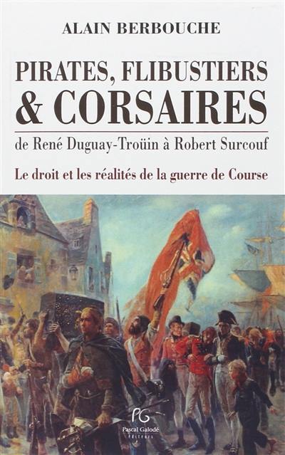 Pirates, flibustiers & corsaires : de René Duguay-Troüin à Robert Surcouf : le droit et les réalités de la guerre de course