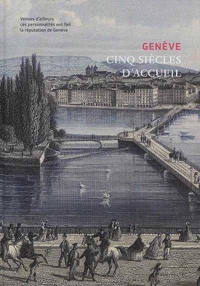 Genève : cinq siècles d'accueil : venues d'ailleurs, ces personnalités ont fait la réputation de Genève