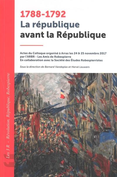 1788-1792, la république avant la République : les 3 R, Révolution, République, Robespierre : actes du colloque organisé à Arras les 24 & 25 novembre 2017