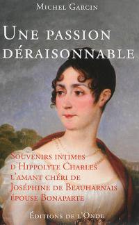 Une passion déraisonnable : souvenirs intimes d'Hippolyte Charles, l'amant chéri de Joséphine de Beauharnais, épouse Bonaparte